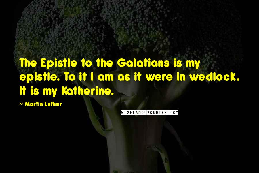 Martin Luther Quotes: The Epistle to the Galatians is my epistle. To it I am as it were in wedlock. It is my Katherine.