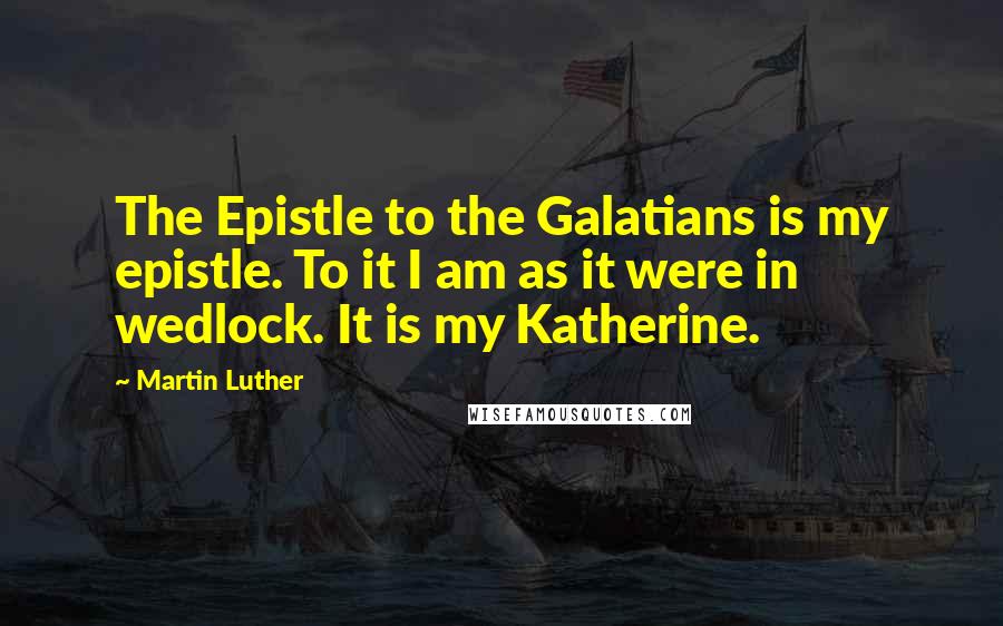 Martin Luther Quotes: The Epistle to the Galatians is my epistle. To it I am as it were in wedlock. It is my Katherine.