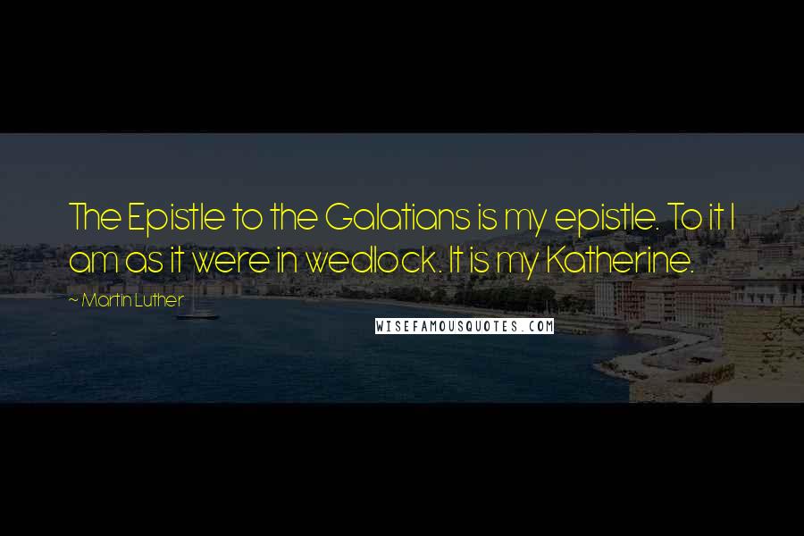 Martin Luther Quotes: The Epistle to the Galatians is my epistle. To it I am as it were in wedlock. It is my Katherine.