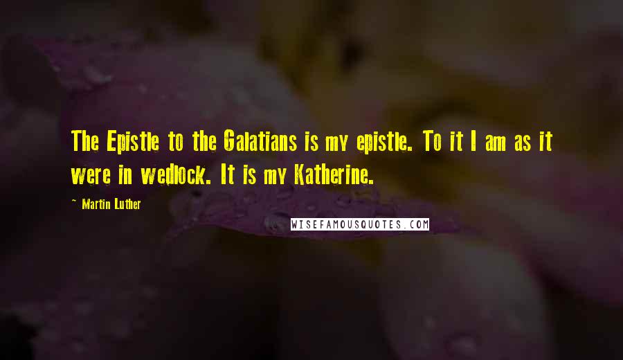 Martin Luther Quotes: The Epistle to the Galatians is my epistle. To it I am as it were in wedlock. It is my Katherine.