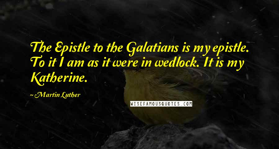 Martin Luther Quotes: The Epistle to the Galatians is my epistle. To it I am as it were in wedlock. It is my Katherine.