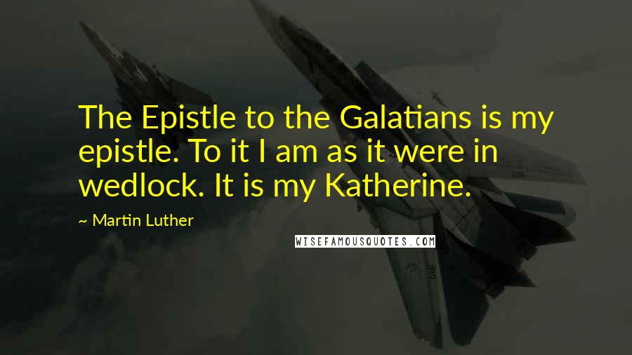 Martin Luther Quotes: The Epistle to the Galatians is my epistle. To it I am as it were in wedlock. It is my Katherine.