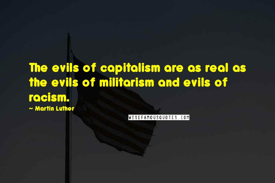 Martin Luther Quotes: The evils of capitalism are as real as the evils of militarism and evils of racism.