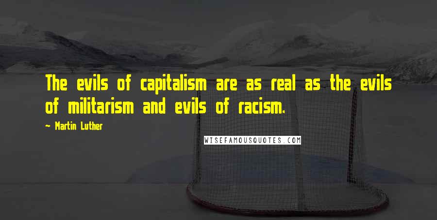 Martin Luther Quotes: The evils of capitalism are as real as the evils of militarism and evils of racism.