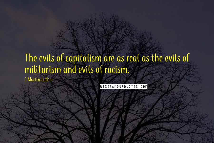 Martin Luther Quotes: The evils of capitalism are as real as the evils of militarism and evils of racism.