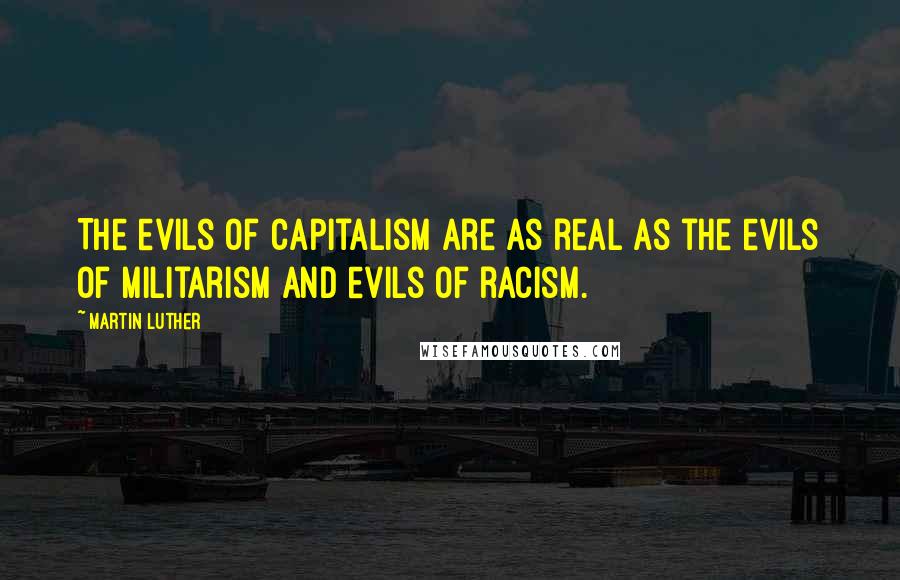 Martin Luther Quotes: The evils of capitalism are as real as the evils of militarism and evils of racism.