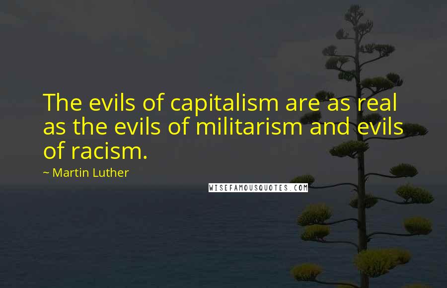 Martin Luther Quotes: The evils of capitalism are as real as the evils of militarism and evils of racism.