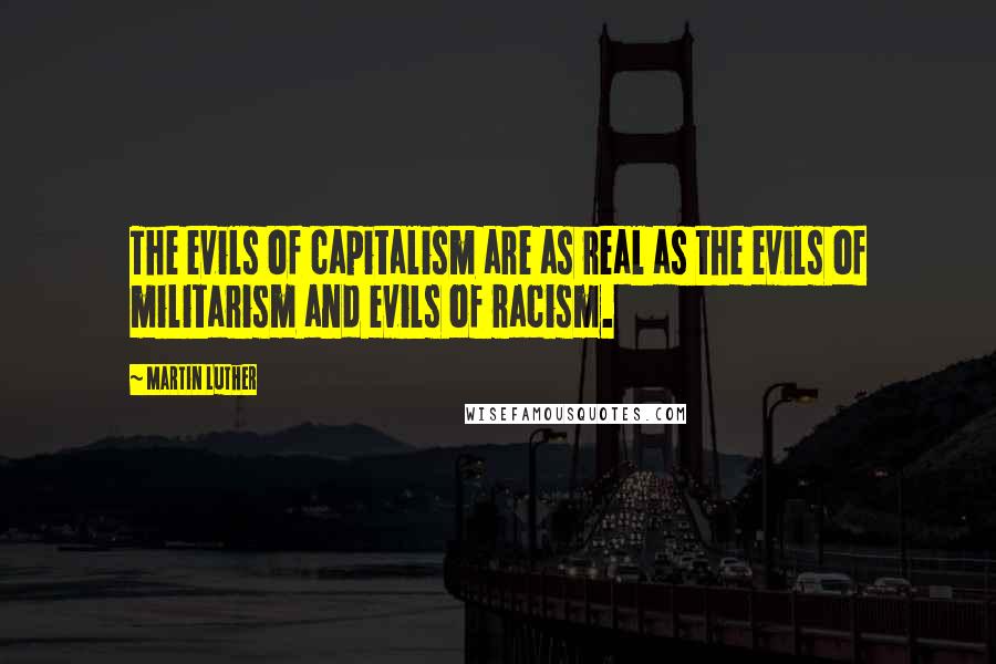 Martin Luther Quotes: The evils of capitalism are as real as the evils of militarism and evils of racism.