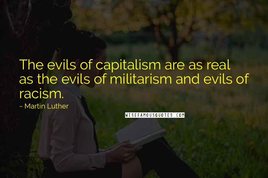 Martin Luther Quotes: The evils of capitalism are as real as the evils of militarism and evils of racism.