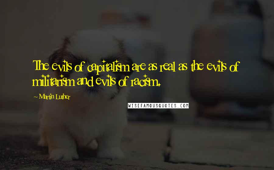 Martin Luther Quotes: The evils of capitalism are as real as the evils of militarism and evils of racism.