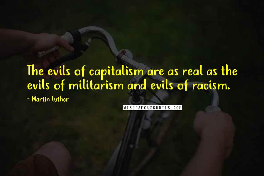 Martin Luther Quotes: The evils of capitalism are as real as the evils of militarism and evils of racism.