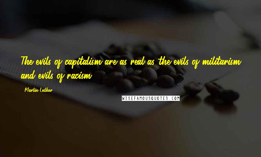 Martin Luther Quotes: The evils of capitalism are as real as the evils of militarism and evils of racism.