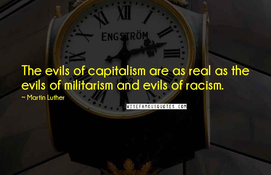Martin Luther Quotes: The evils of capitalism are as real as the evils of militarism and evils of racism.