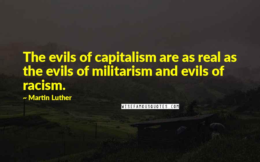 Martin Luther Quotes: The evils of capitalism are as real as the evils of militarism and evils of racism.
