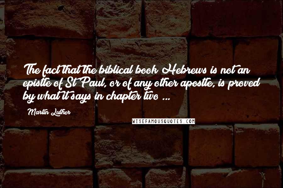 Martin Luther Quotes: The fact that the biblical book Hebrews is not an epistle of St Paul, or of any other apostle, is proved by what it says in chapter two ...