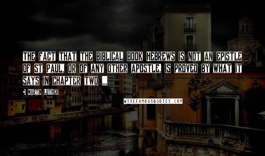Martin Luther Quotes: The fact that the biblical book Hebrews is not an epistle of St Paul, or of any other apostle, is proved by what it says in chapter two ...