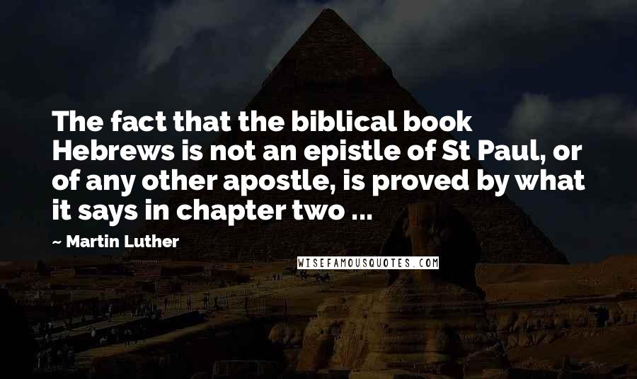 Martin Luther Quotes: The fact that the biblical book Hebrews is not an epistle of St Paul, or of any other apostle, is proved by what it says in chapter two ...