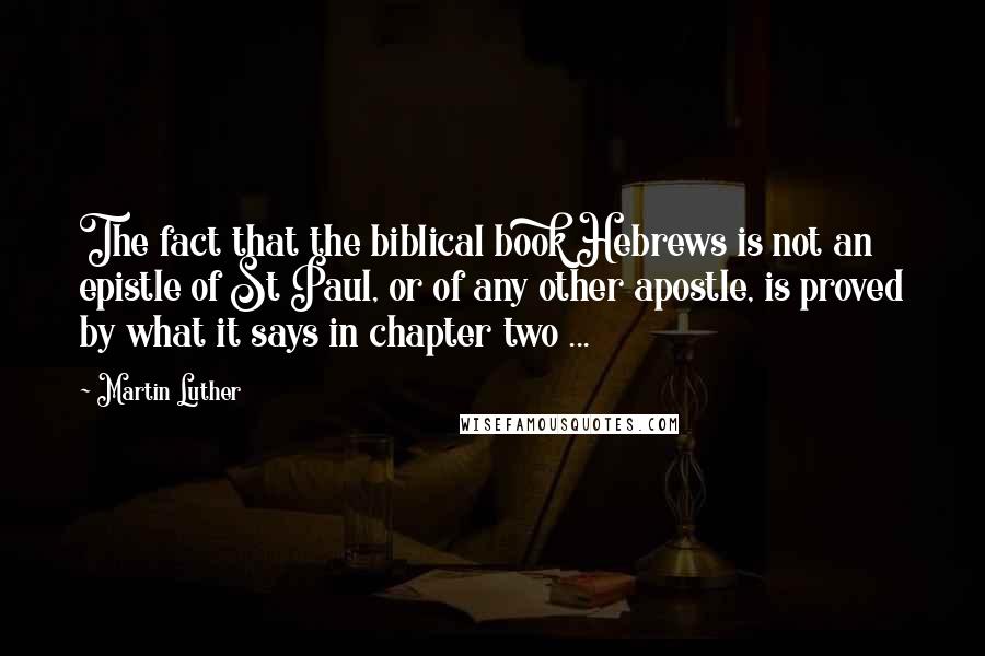 Martin Luther Quotes: The fact that the biblical book Hebrews is not an epistle of St Paul, or of any other apostle, is proved by what it says in chapter two ...