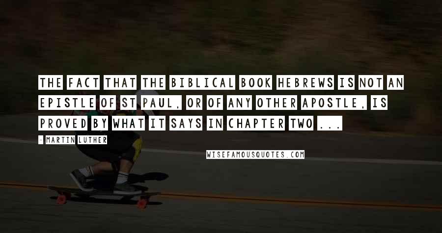 Martin Luther Quotes: The fact that the biblical book Hebrews is not an epistle of St Paul, or of any other apostle, is proved by what it says in chapter two ...