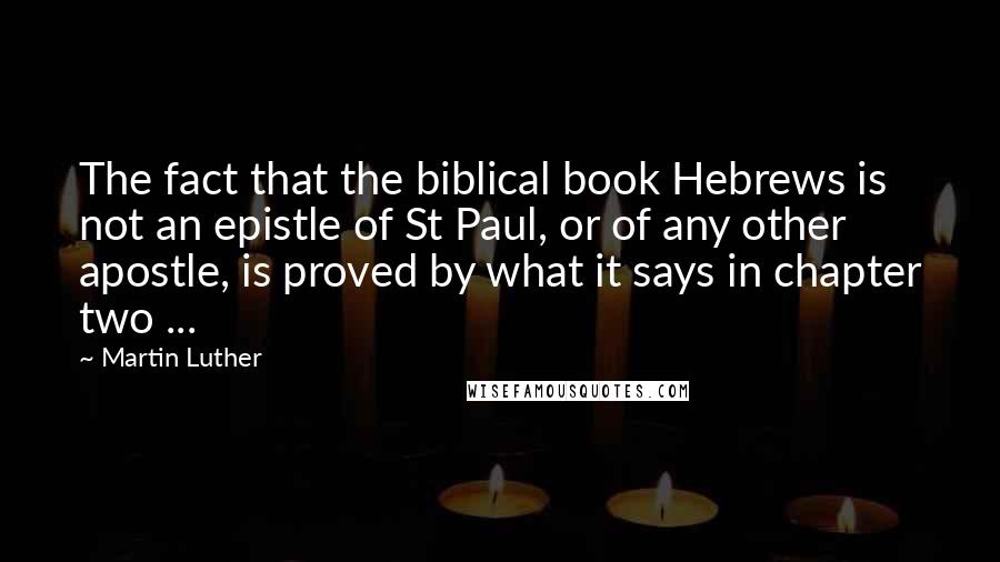 Martin Luther Quotes: The fact that the biblical book Hebrews is not an epistle of St Paul, or of any other apostle, is proved by what it says in chapter two ...