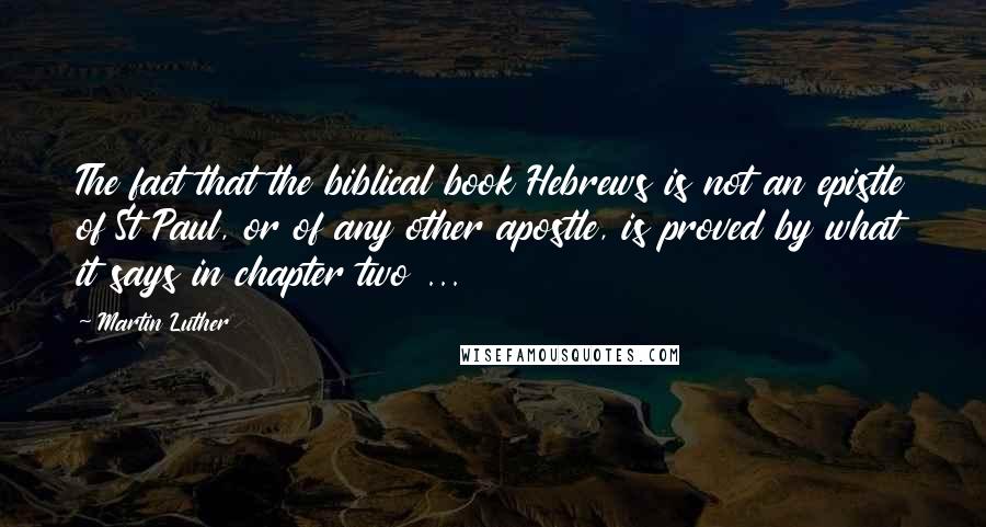 Martin Luther Quotes: The fact that the biblical book Hebrews is not an epistle of St Paul, or of any other apostle, is proved by what it says in chapter two ...