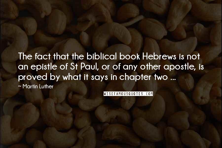 Martin Luther Quotes: The fact that the biblical book Hebrews is not an epistle of St Paul, or of any other apostle, is proved by what it says in chapter two ...