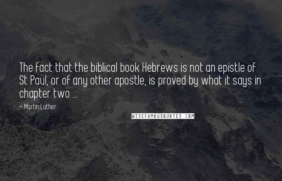 Martin Luther Quotes: The fact that the biblical book Hebrews is not an epistle of St Paul, or of any other apostle, is proved by what it says in chapter two ...