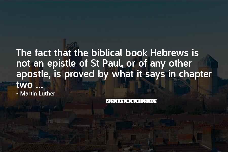 Martin Luther Quotes: The fact that the biblical book Hebrews is not an epistle of St Paul, or of any other apostle, is proved by what it says in chapter two ...