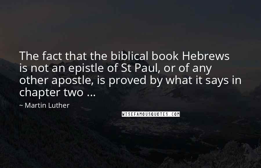 Martin Luther Quotes: The fact that the biblical book Hebrews is not an epistle of St Paul, or of any other apostle, is proved by what it says in chapter two ...