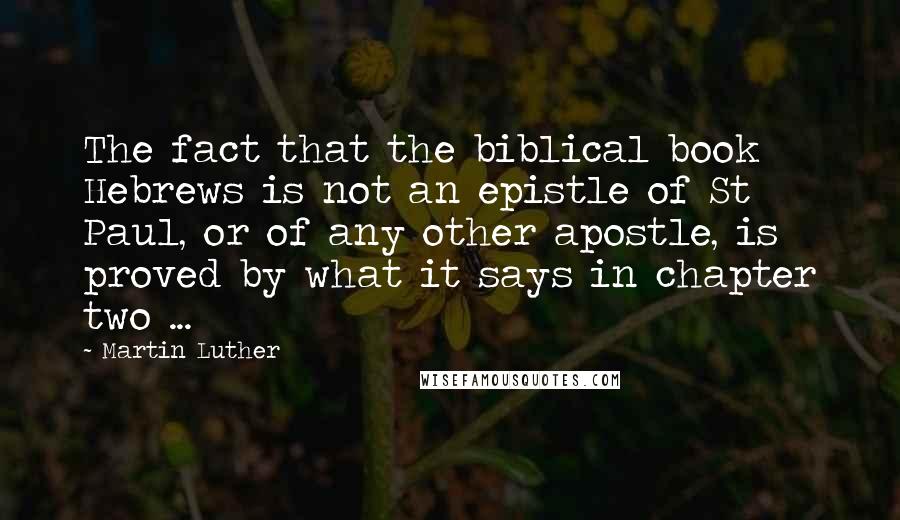 Martin Luther Quotes: The fact that the biblical book Hebrews is not an epistle of St Paul, or of any other apostle, is proved by what it says in chapter two ...