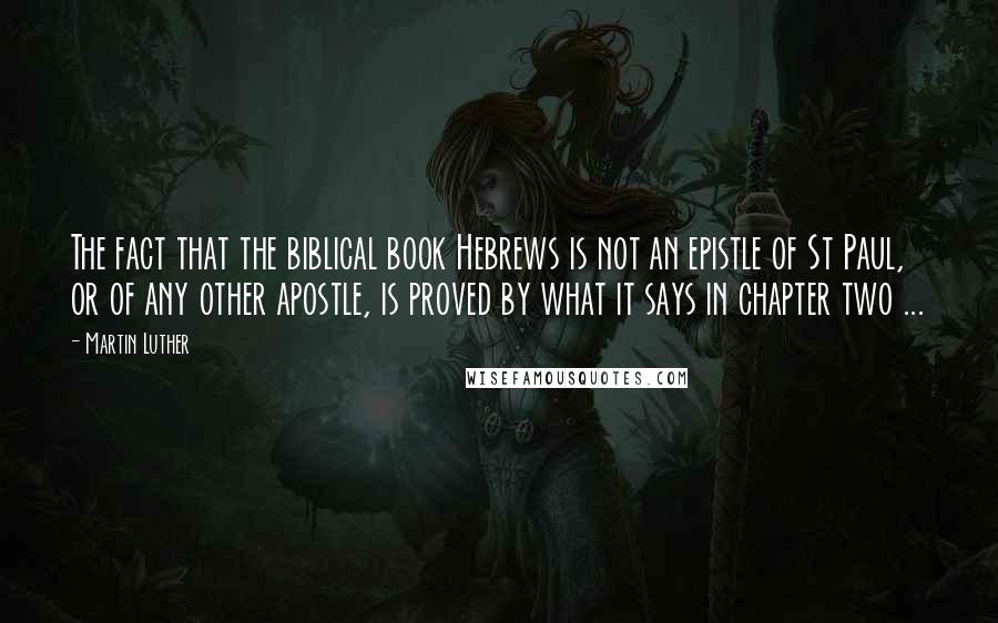 Martin Luther Quotes: The fact that the biblical book Hebrews is not an epistle of St Paul, or of any other apostle, is proved by what it says in chapter two ...