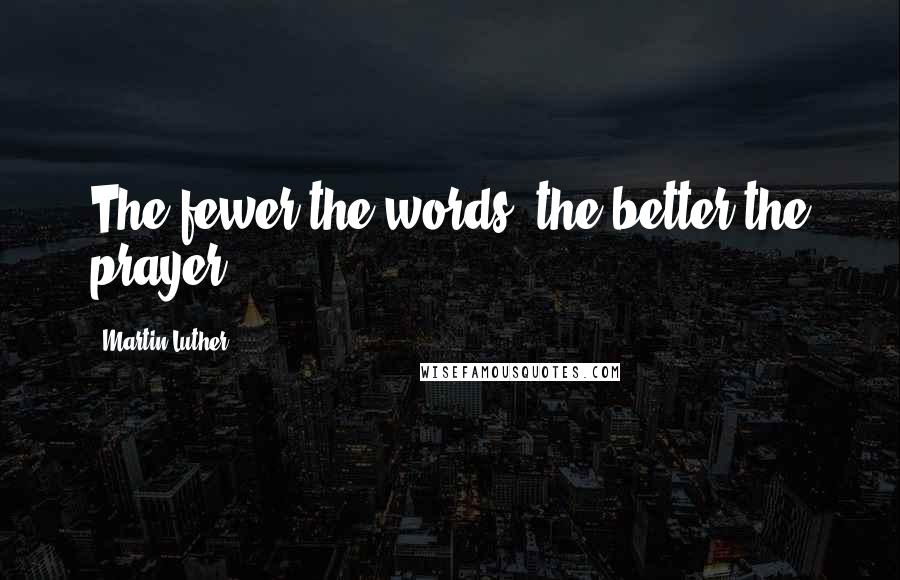 Martin Luther Quotes: The fewer the words, the better the prayer.