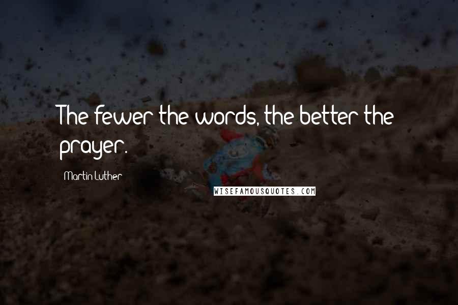 Martin Luther Quotes: The fewer the words, the better the prayer.