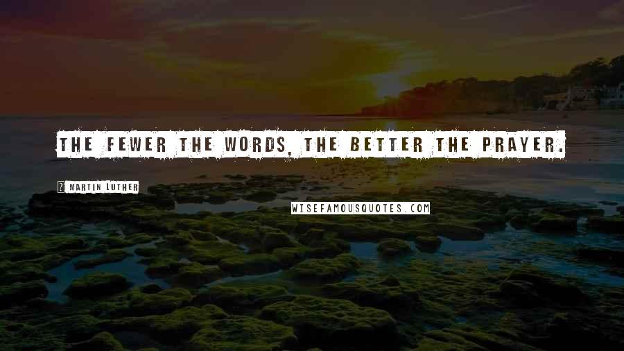 Martin Luther Quotes: The fewer the words, the better the prayer.