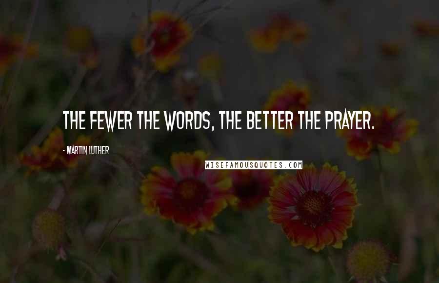 Martin Luther Quotes: The fewer the words, the better the prayer.