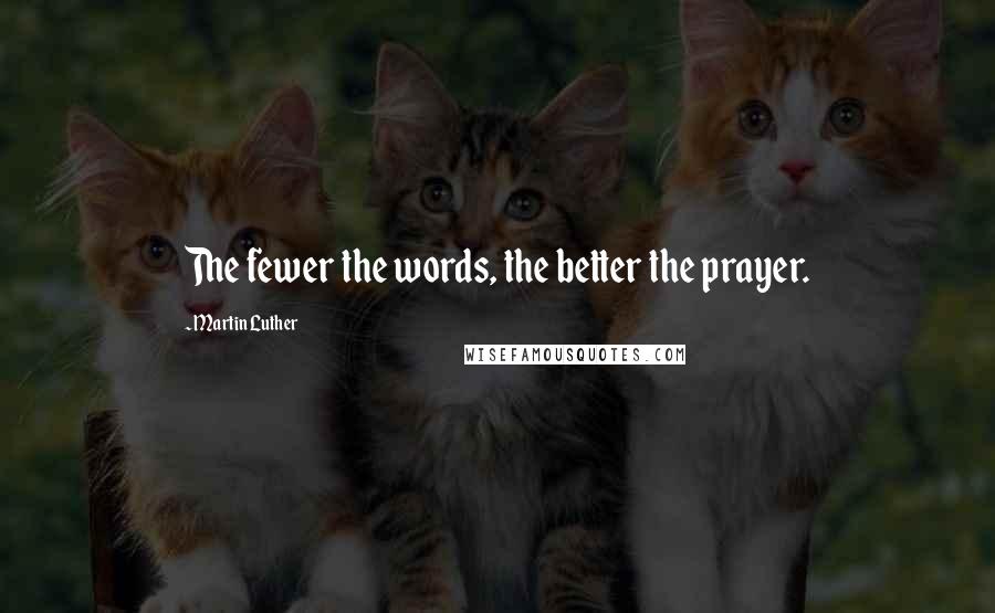 Martin Luther Quotes: The fewer the words, the better the prayer.