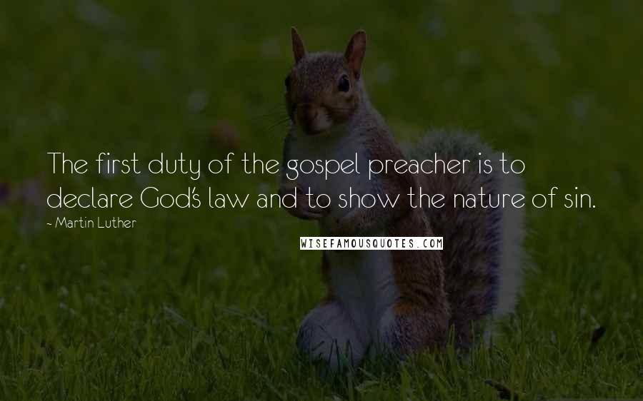 Martin Luther Quotes: The first duty of the gospel preacher is to declare God's law and to show the nature of sin.