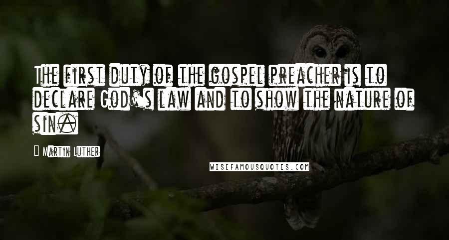 Martin Luther Quotes: The first duty of the gospel preacher is to declare God's law and to show the nature of sin.