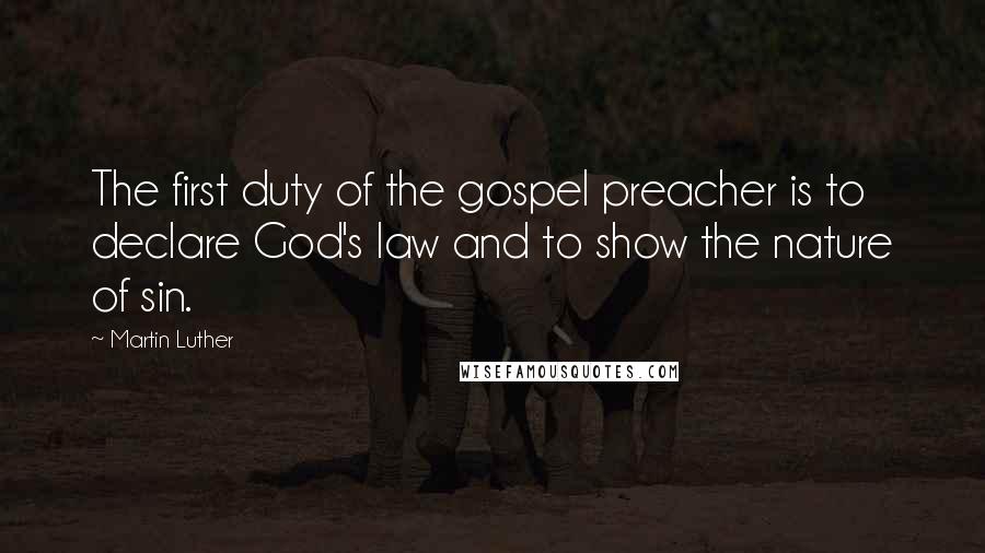 Martin Luther Quotes: The first duty of the gospel preacher is to declare God's law and to show the nature of sin.