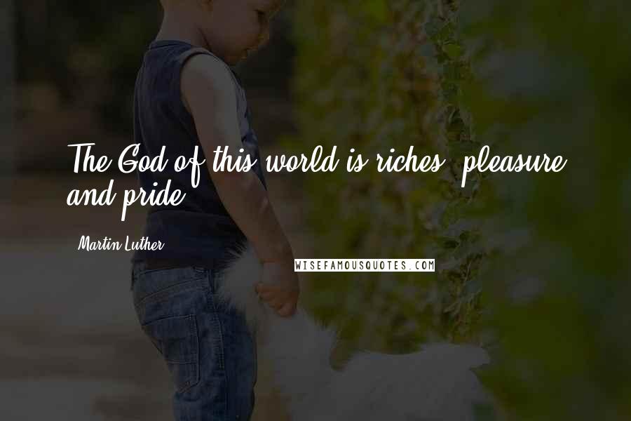 Martin Luther Quotes: The God of this world is riches, pleasure and pride.