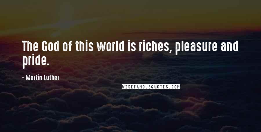 Martin Luther Quotes: The God of this world is riches, pleasure and pride.