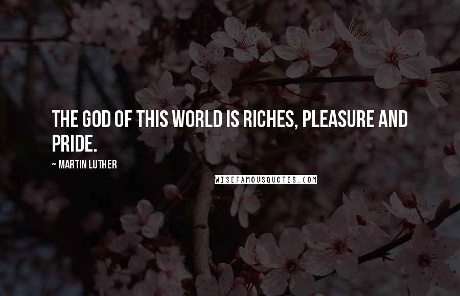 Martin Luther Quotes: The God of this world is riches, pleasure and pride.