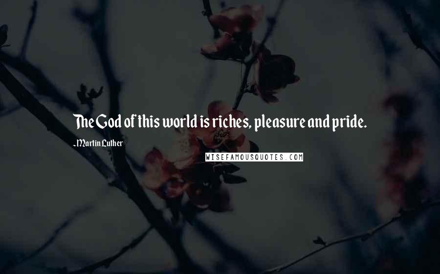 Martin Luther Quotes: The God of this world is riches, pleasure and pride.