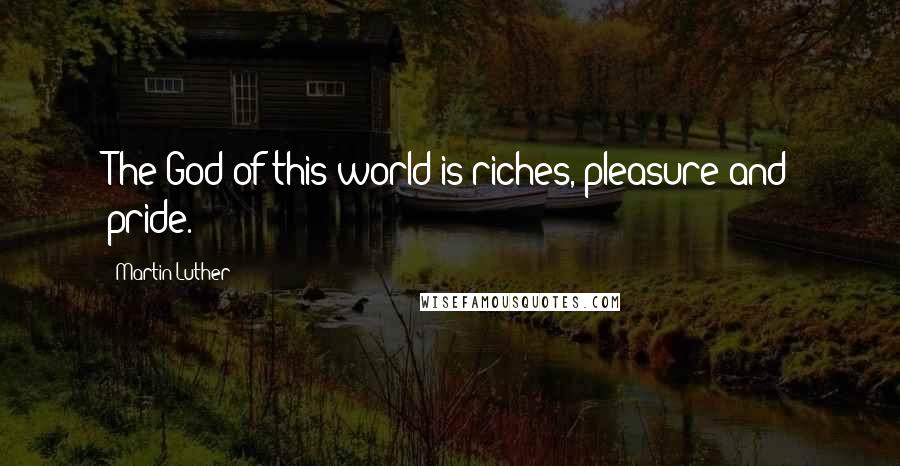 Martin Luther Quotes: The God of this world is riches, pleasure and pride.