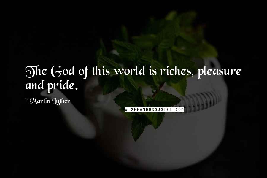 Martin Luther Quotes: The God of this world is riches, pleasure and pride.