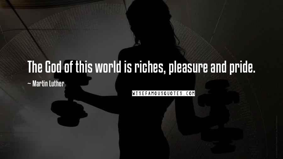 Martin Luther Quotes: The God of this world is riches, pleasure and pride.