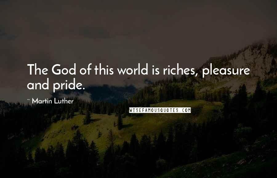 Martin Luther Quotes: The God of this world is riches, pleasure and pride.