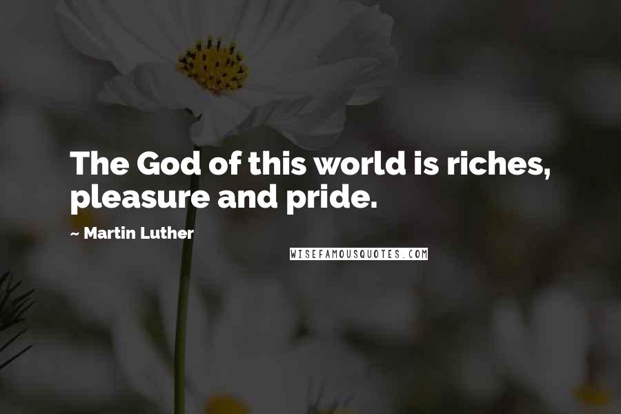 Martin Luther Quotes: The God of this world is riches, pleasure and pride.