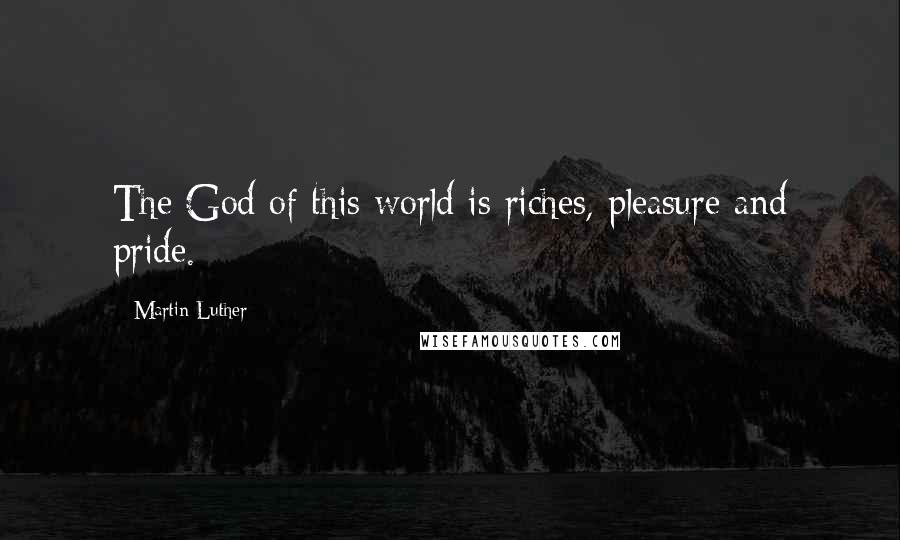 Martin Luther Quotes: The God of this world is riches, pleasure and pride.