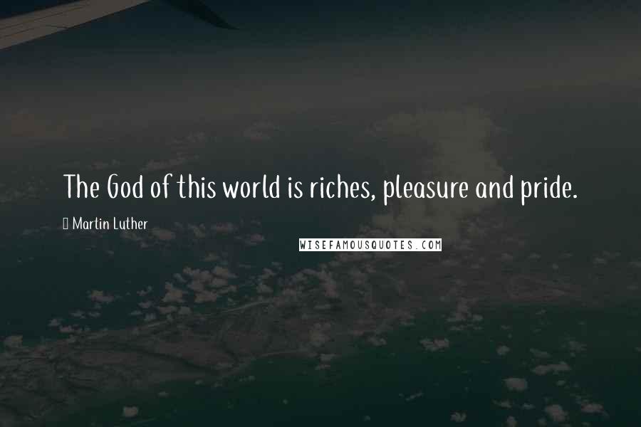 Martin Luther Quotes: The God of this world is riches, pleasure and pride.